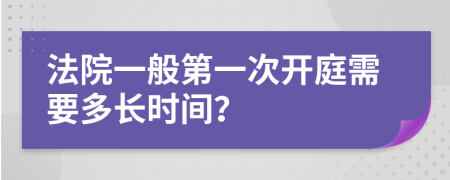 法院一般第一次开庭需要多长时间？