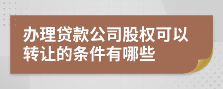 办理贷款公司股权可以转让的条件有哪些