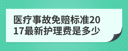 医疗事故免赔标准2017最新护理费是多少