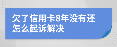 欠了信用卡8年没有还怎么起诉解决