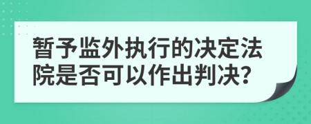 暂予监外执行的决定法院是否可以作出判决？