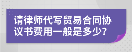 请律师代写贸易合同协议书费用一般是多少？