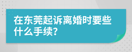 在东莞起诉离婚时要些什么手续？