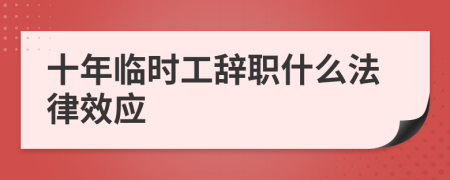 十年临时工辞职什么法律效应