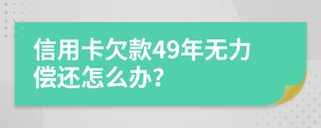 信用卡欠款49年无力偿还怎么办？