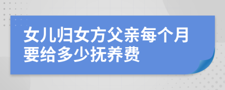 女儿归女方父亲每个月要给多少抚养费