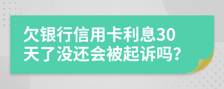 欠银行信用卡利息30天了没还会被起诉吗？