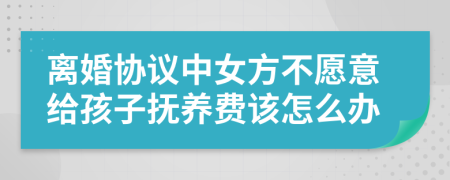 离婚协议中女方不愿意给孩子抚养费该怎么办