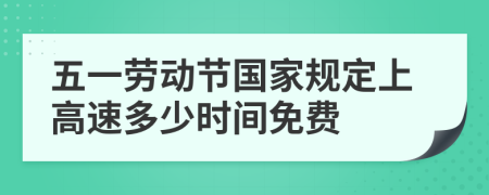 五一劳动节国家规定上高速多少时间免费