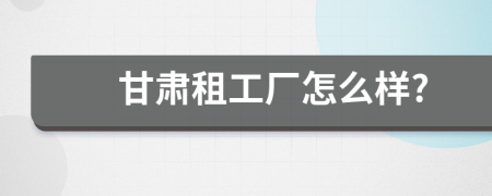甘肃租工厂怎么样?