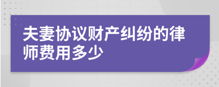 夫妻协议财产纠纷的律师费用多少