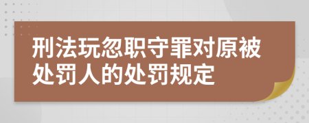 刑法玩忽职守罪对原被处罚人的处罚规定