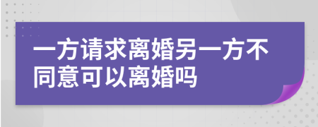 一方请求离婚另一方不同意可以离婚吗