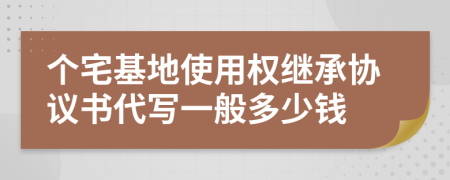 个宅基地使用权继承协议书代写一般多少钱