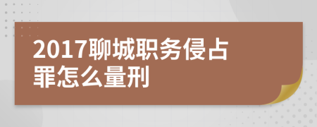 2017聊城职务侵占罪怎么量刑
