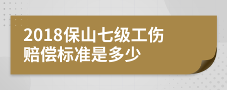 2018保山七级工伤赔偿标准是多少