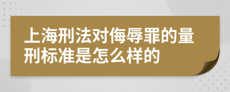 上海刑法对侮辱罪的量刑标准是怎么样的