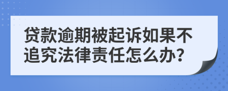 贷款逾期被起诉如果不追究法律责任怎么办？