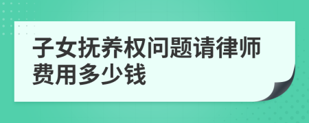 子女抚养权问题请律师费用多少钱