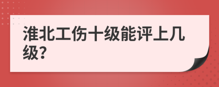 淮北工伤十级能评上几级？