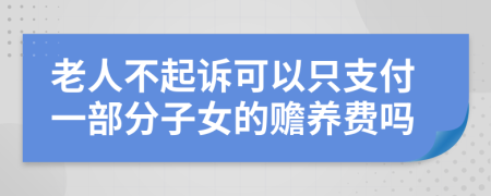 老人不起诉可以只支付一部分子女的赡养费吗