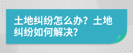 土地纠纷怎么办？土地纠纷如何解决？