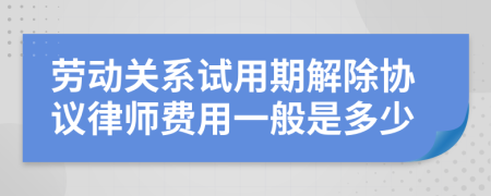 劳动关系试用期解除协议律师费用一般是多少