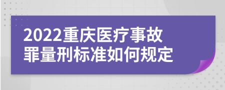 2022重庆医疗事故罪量刑标准如何规定