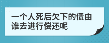 一个人死后欠下的债由谁去进行偿还呢