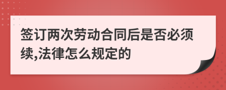 签订两次劳动合同后是否必须续,法律怎么规定的