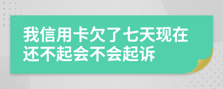 我信用卡欠了七天现在还不起会不会起诉