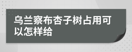 乌兰察布杏子树占用可以怎样给