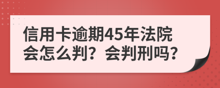 信用卡逾期45年法院会怎么判？会判刑吗？