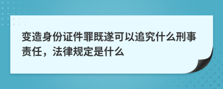 变造身份证件罪既遂可以追究什么刑事责任，法律规定是什么