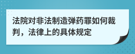 法院对非法制造弹药罪如何裁判，法律上的具体规定