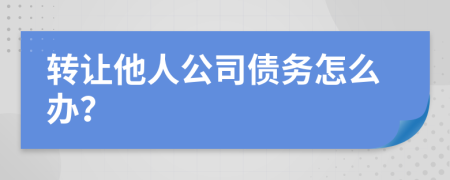 转让他人公司债务怎么办？