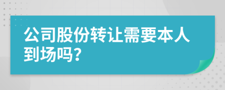 公司股份转让需要本人到场吗？