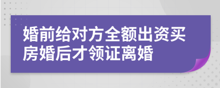 婚前给对方全额出资买房婚后才领证离婚