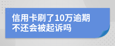 信用卡刷了10万逾期不还会被起诉吗