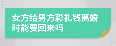 女方给男方彩礼钱离婚时能要回来吗