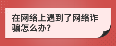 在网络上遇到了网络诈骗怎么办？