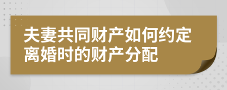 夫妻共同财产如何约定离婚时的财产分配