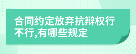 合同约定放弃抗辩权行不行,有哪些规定