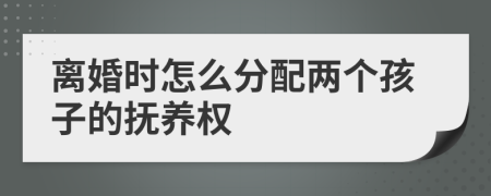 离婚时怎么分配两个孩子的抚养权