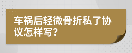 车祸后轻微骨折私了协议怎样写？