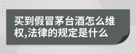 买到假冒茅台酒怎么维权,法律的规定是什么