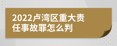 2022卢湾区重大责任事故罪怎么判