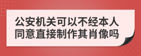 公安机关可以不经本人同意直接制作其肖像吗