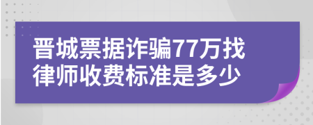 晋城票据诈骗77万找律师收费标准是多少