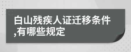 白山残疾人证迁移条件,有哪些规定